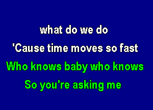 what do we do
'Cause time moves so fast

Who knows baby who knows

So you're asking me