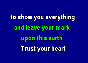 to show you everything

and leave your mark
upon this earth
Trust your heart