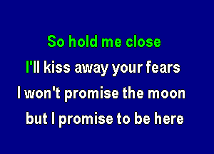 So hold me close

I'll kiss away your fears

lwon't promise the moon
but I promise to be here