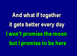 And what if together
it gets better every day

lwon't promise the moon
but I promise to be here