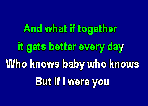 And what if together
it gets better every day

Who knows baby who knows

But if I were you