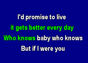 I'd promise to live
it gets better every day

Who knows baby who knows

But if I were you