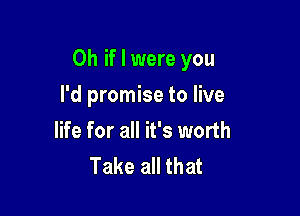 Oh if I were you

I'd promise to live
life for all it's worth
Take all that