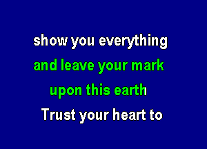 show you everything

and leave your mark
upon this earth
Trust your heart to