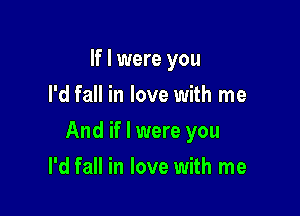 If I were you
I'd fall in love with me

And if I were you

I'd fall in love with me