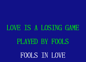 LOVE IS A LOSING GAME
PLAYED BY FOOLS
FOOLS IN LOVE