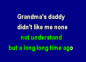 Grandma's daddy
didn't like me none
not understand

but a long long time ago