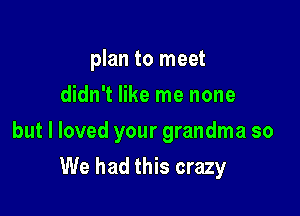 plan to meet
didn't like me none

but I loved your grandma so

We had this crazy