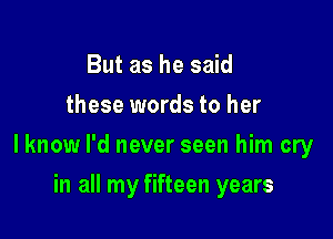 But as he said
these words to her

lknow I'd never seen him cry

in all my fifteen years