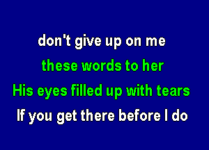 don't give up on me
these words to her

His eyes filled up with tears

If you get there before I do