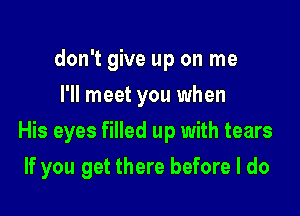 don't give up on me
I'll meet you when

His eyes filled up with tears

If you get there before I do