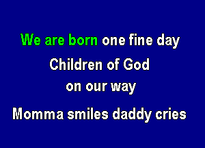 We are born one fine day

Children of God
on our way

Momma smiles daddy cries