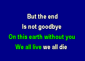 But the end
Is not goodbye

On this earth without you

We all live we all die