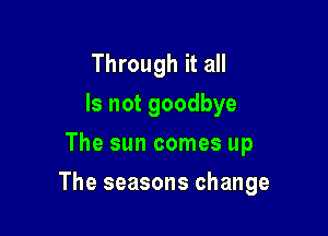 Hummhhdl
lsnotgoodbye
The sun comes up

The seasons change
