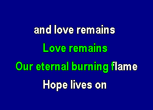 and love remains
Love remains

Our eternal burning flame

Hope lives on