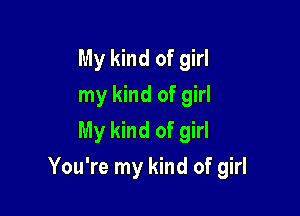 My kind of girl
my kind of girl
My kind of girl

You're my kind of girl