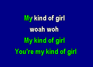 My kind of girl
woah woh
My kind of girl

You're my kind of girl