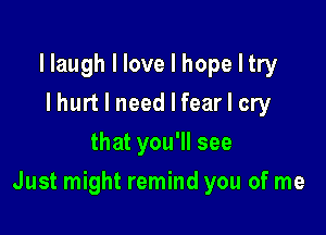 llaugh I love I hope I try
I hurt I need I fear I cry
that you'll see

Just might remind you of me