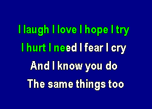 llaugh I love I hope I try
I hurt I need I fear I cry
And I know you do

The same things too