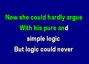 Now she could hardly argue
With his pure and

simple logic

But logic could never