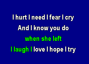 I hurt I need I fear I cry
And I know you do
when she left

I laugh I love I hope I try