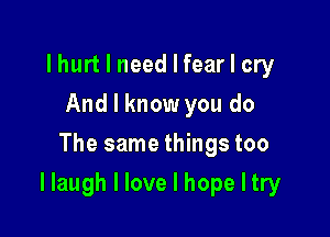 I hurt I need I fear I cry
And I know you do
The same things too

I laugh I love I hope I try