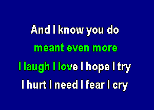 And I know you do
meant even more

llaugh I love I hope I try

I hurt I need I fear I cry