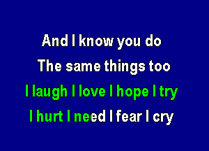 And I know you do
The same things too

llaugh I love I hope I try

I hurt I need I fear I cry