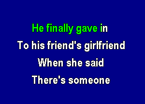 He finally gave in

To his friend's girlfriend

When she said
There's someone