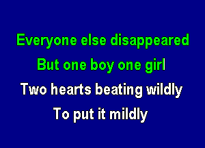 Everyone else disappeared
But one boy one girl

Two hearts beating wildly

To put it mildly