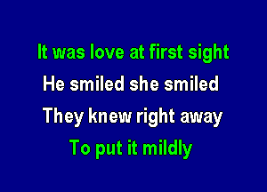 It was love at first sight
He smiled she smiled

They knew right away

To put it mildly