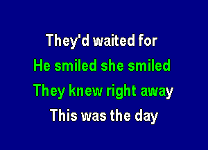 They'd waited for
He smiled she smiled

They knew right away

This was the day