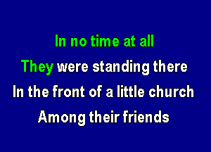In no time at all

They were standing there

In the front of a little church
Among their friends