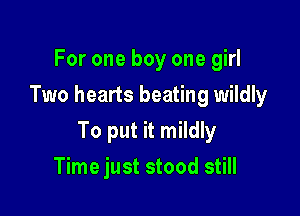 For one boy one girl
Two hearts beating wildly

To put it mildly

Time just stood still