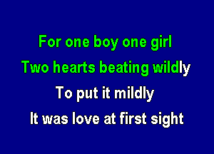 For one boy one girl
Two hearts beating wildly
To put it mildly

It was love at first sight