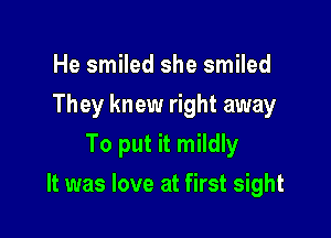 He smiled she smiled
They knew right away
To put it mildly

It was love at first sight