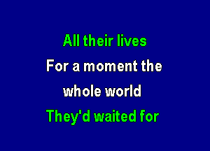 All their lives
For a moment the
whole world

They'd waited for