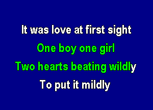 It was love at first sight
One boy one girl

Two hearts beating wildly

To put it mildly