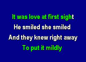 It was love at first sight
He smiled she smiled

And they knew right away

To put it mildly