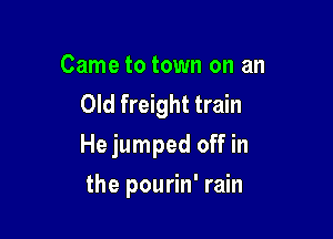 Came to town on an
Old freight train

He jumped off in

the pourin' rain