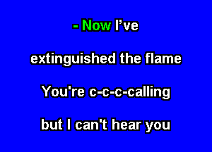 - Now We

extinguished the flame

You're c-c-c-calling

but I can't hear you