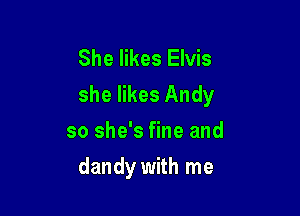 She likes Elvis
she likes Andy
so she's fine and

dandy with me