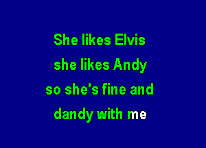 She likes Elvis
she likes Andy
so she's fine and

dandy with me