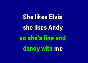 She likes Elvis
she likes Andy
so she's fine and

dandy with me