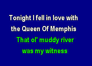 Tonight I fell in love with
the Queen Of Memphis

That ol' muddy river

was my witness