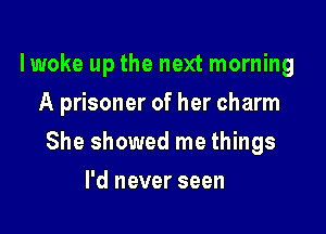 lwoke up the next morning
A prisoner of her charm

She showed me things

I'd never seen