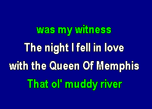 was my witness
The night I fell in love

with the Queen Of Memphis
That ol' muddy river