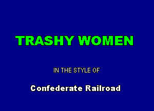 TRASHY WOMEN

IN THE STYLE 0F

Confederate Railroad