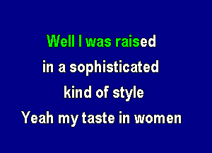 Well I was raised
in a sophisticated

kind of style

Yeah my taste in women