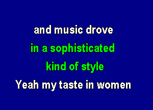 and music drove
in a sophisticated

kind of style

Yeah my taste in women